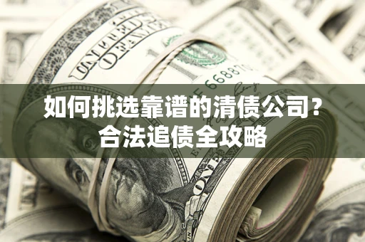 济南如何挑选靠谱的清债公司?合法追债全攻略 济南如何挑选靠谱的清债公司?合法追债全攻略