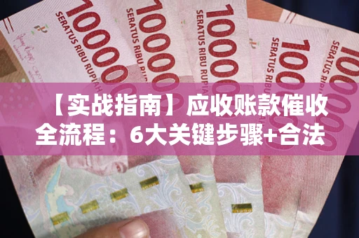济南【实战指南】应收账款催收全流程：6大关键步骤+合法回款技巧