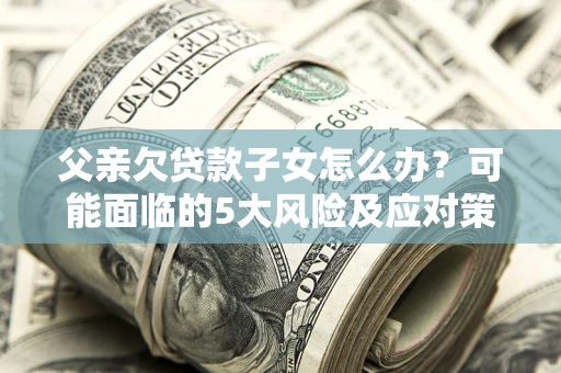 济南父亲欠贷款子女怎么办?可能面临的5大风险及应对策略 济南父亲欠贷款子女怎么办?可能面临的5大风险及应对策略