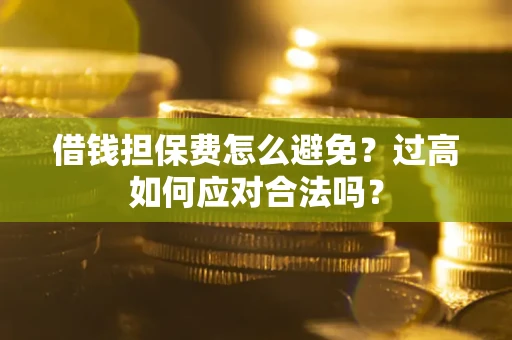 济南借钱担保费怎么避免？过高如何应对合法吗？