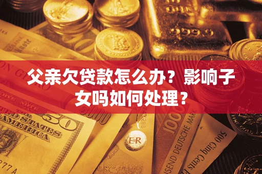 济南父亲欠贷款怎么办？影响子女吗如何处理？