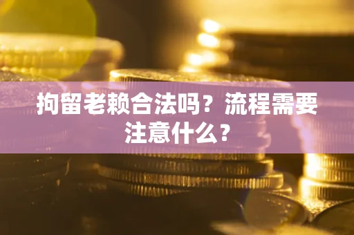 济南拘留老赖合法吗？流程需要注意什么？