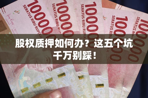 济南股权质押如何办？这五个坑千万别踩！