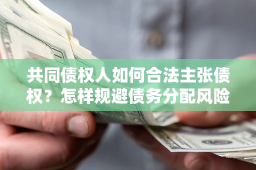 济南共同债权人如何合法主张债权？怎样规避债务分配风险？