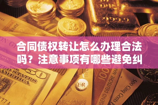 济南合同债权转让怎么办理合法吗？注意事项有哪些避免纠纷？