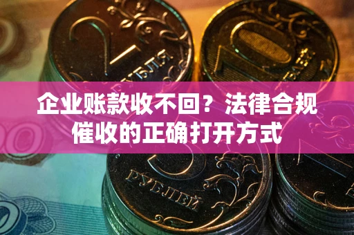 济南企业账款收不回？法律合规催收的正确打开方式