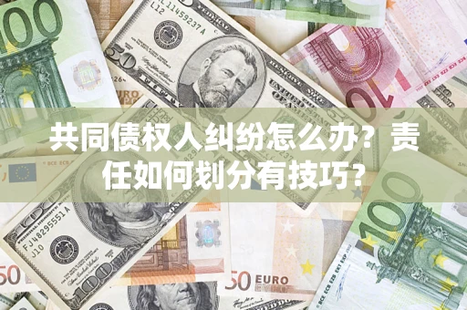 济南共同债权人纠纷怎么办？责任如何划分有技巧？
