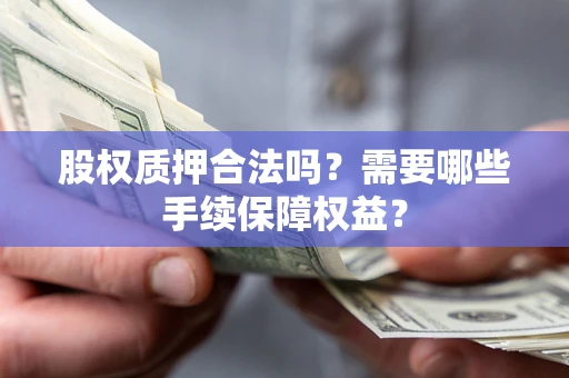 济南股权质押合法吗？需要哪些手续保障权益？