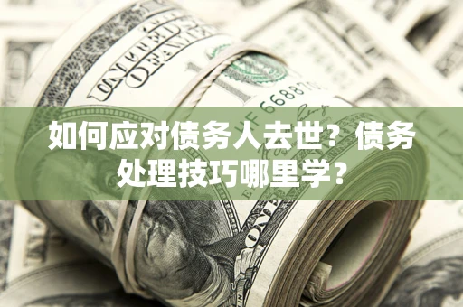 济南如何应对债务人去世？债务处理技巧哪里学？