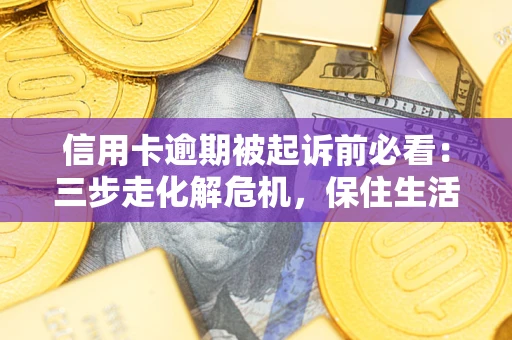 济南信用卡逾期被起诉前必看：三步走化解危机，保住生活尊严