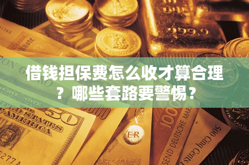 济南借钱担保费怎么收才算合理？哪些套路要警惕？