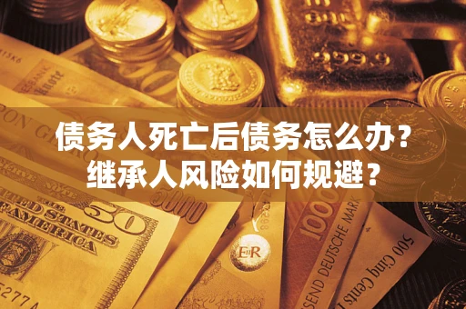 济南债务人死亡后债务怎么办？继承人风险如何规避？