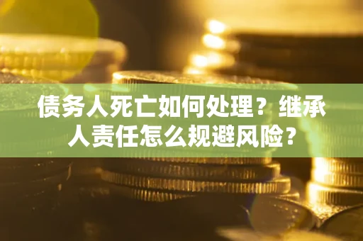 济南债务人死亡如何处理?继承人责任怎么规避风险? 济南债务人死亡如何处理?继承人责任怎么规避风险?