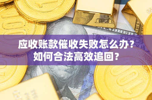 济南应收账款催收失败怎么办？如何合法高效追回？