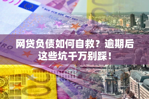 济南网贷负债如何自救？逾期后这些坑千万别踩！