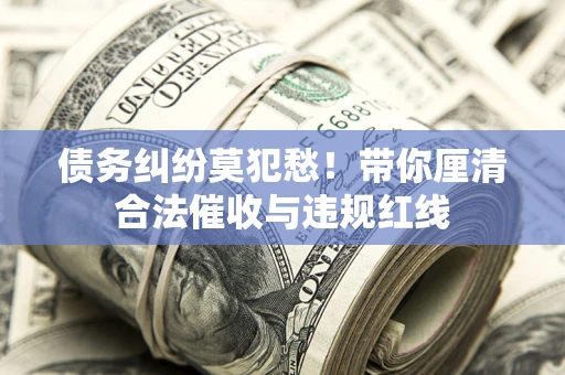 济南债务纠纷莫犯愁！带你厘清合法催收与违规红线