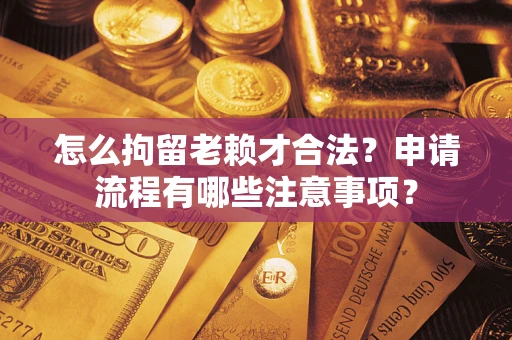 济南怎么拘留老赖才合法？申请流程有哪些注意事项？