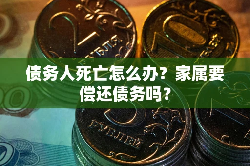 济南债务人死亡怎么办？家属要偿还债务吗？