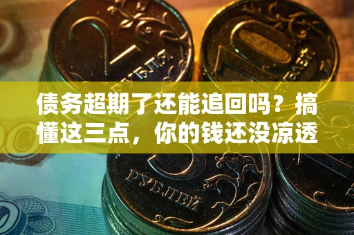 济南债务超期了还能追回吗？搞懂这三点，你的钱还没凉透