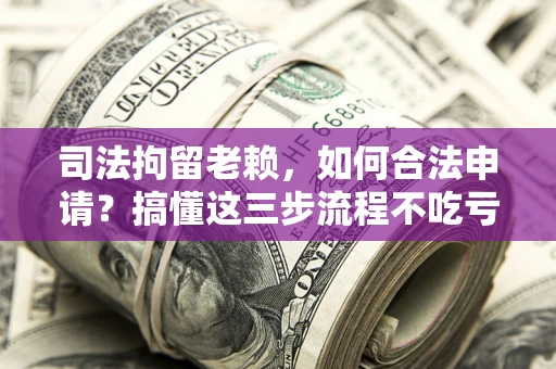 济南司法拘留老赖，如何合法申请？搞懂这三步流程不吃亏！