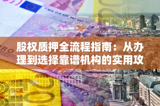 济南股权质押全流程指南：从办理到选择靠谱机构的实用攻略