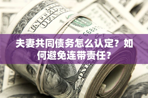 济南夫妻共同债务怎么认定？如何避免连带责任？