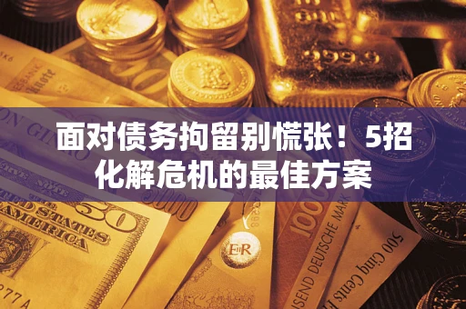 济南面对债务拘留别慌张！5招化解危机的最佳方案