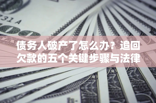 济南债务人破产了怎么办？追回欠款的五个关键步骤与法律策略