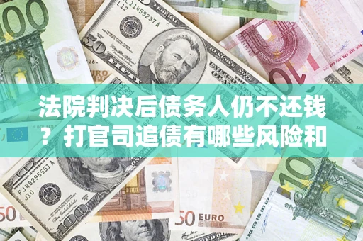济南法院判决后债务人仍不还钱？打官司追债有哪些风险和技巧？