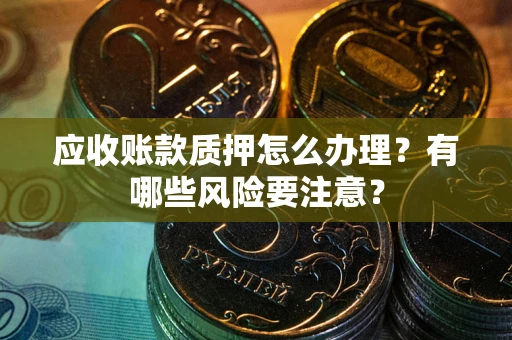 济南应收账款质押怎么办理？有哪些风险要注意？