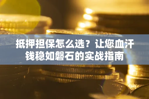 济南抵押担保怎么选？让您血汗钱稳如磐石的实战指南