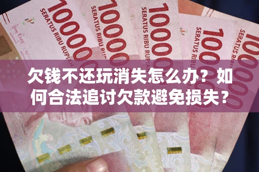 济南欠钱不还玩消失怎么办?如何合法追讨欠款避免损失? 济南欠钱不还玩消失怎么办?如何合法追讨欠款避免损失?