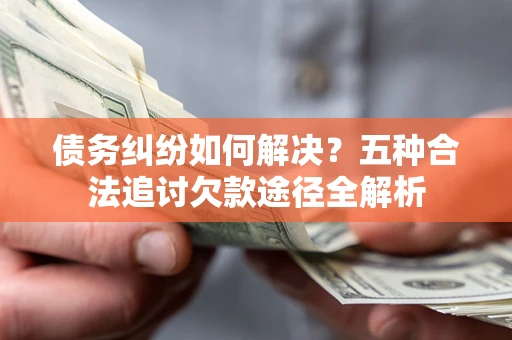 济南债务纠纷如何解决？五种合法追讨欠款途径全解析
