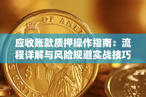 济南应收账款质押操作指南:流程详解与风险规避实战技巧 济南应收账款质押操作指南:流程详解与风险规避实战技巧