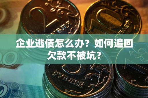 济南企业逃债怎么办？如何追回欠款不被坑？