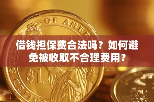 济南借钱担保费合法吗？如何避免被收取不合理费用？