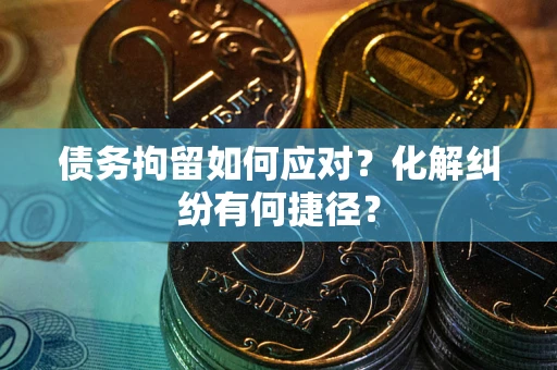 济南债务拘留如何应对？化解纠纷有何捷径？
