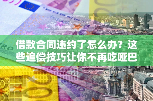 济南借款合同违约了怎么办？这些追偿技巧让你不再吃哑巴亏