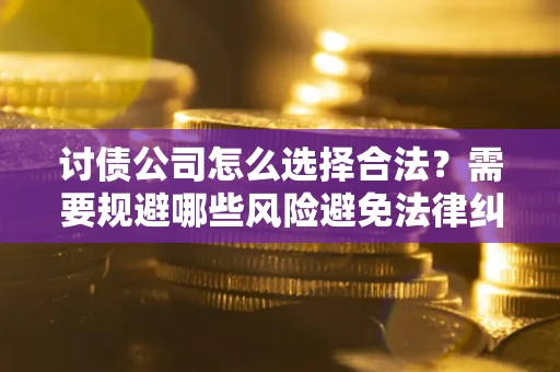 济南讨债公司怎么选择合法?需要规避哪些风险避免法律纠纷? 济南讨债公司怎么选择合法?需要规避哪些风险避免法律纠纷?