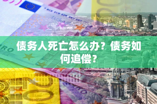济南债务人死亡怎么办？债务如何追偿？