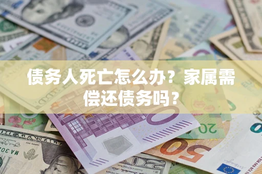 济南债务人死亡怎么办？家属需偿还债务吗？