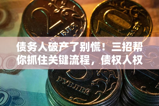 济南债务人破产了别慌！三招帮你抓住关键流程，债权人权益不再缩水