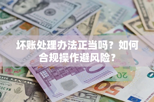 济南坏账处理办法正当吗？如何合规操作避风险？