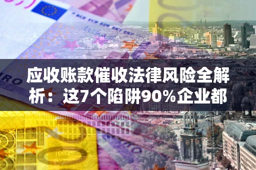 济南应收账款催收法律风险全解析：这7个陷阱90%企业都踩过（含合规应对指南）