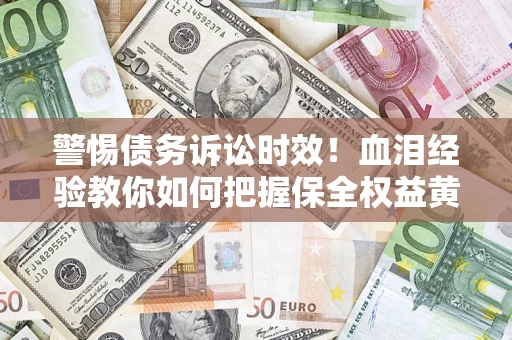 济南警惕债务诉讼时效！血泪经验教你如何把握保全权益黄金期