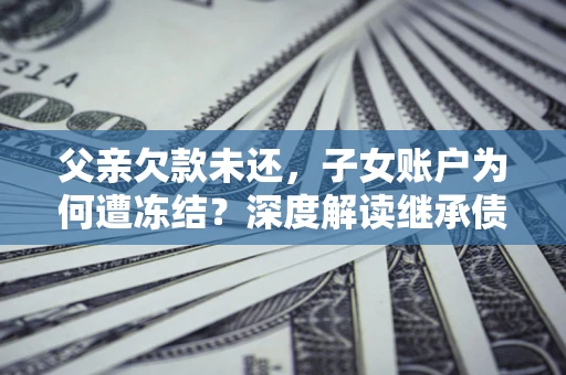 济南父亲欠款未还，子女账户为何遭冻结？深度解读继承债务迷局