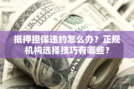 济南抵押担保违约怎么办？正规机构选择技巧有哪些？