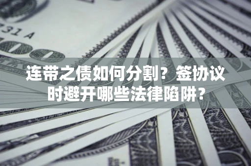 济南连带之债如何分割？签协议时避开哪些法律陷阱？