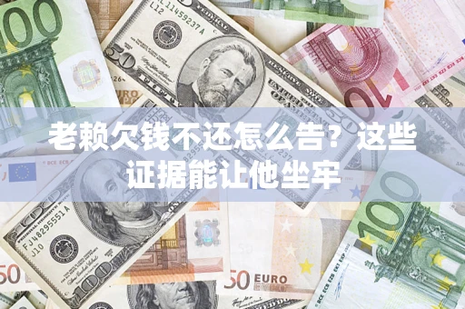 济南老赖欠钱不还怎么告？这些证据能让他坐牢