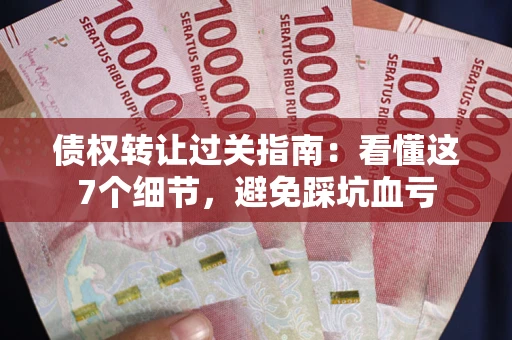 济南债权转让过关指南：看懂这7个细节，避免踩坑血亏